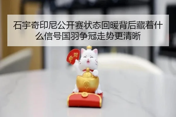石宇奇印尼公开赛状态回暖背后藏着什么信号国羽争冠走势更清晰